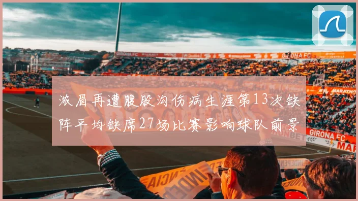 浓眉再遭腹股沟伤病生涯第13次缺阵平均缺席27场比赛影响球队前景