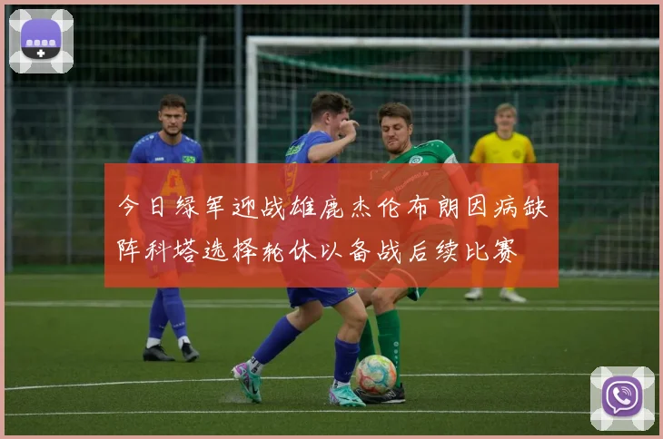 今日绿军迎战雄鹿杰伦布朗因病缺阵科塔选择轮休以备战后续比赛