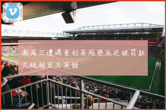 谢周三遭遇重创英冠垫底还被罚款欠税超百万英镑