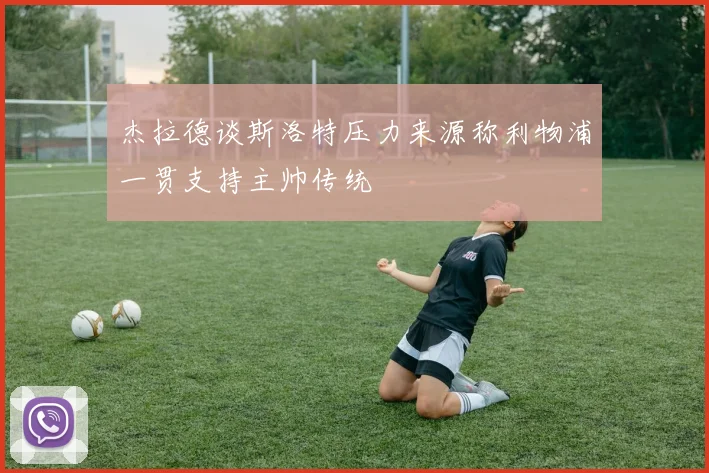 杰拉德谈斯洛特压力来源称利物浦一贯支持主帅传统