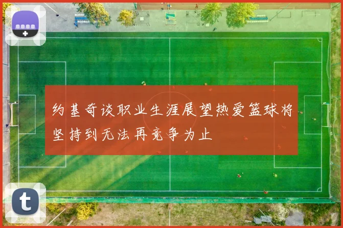 约基奇谈职业生涯展望热爱篮球将坚持到无法再竞争为止