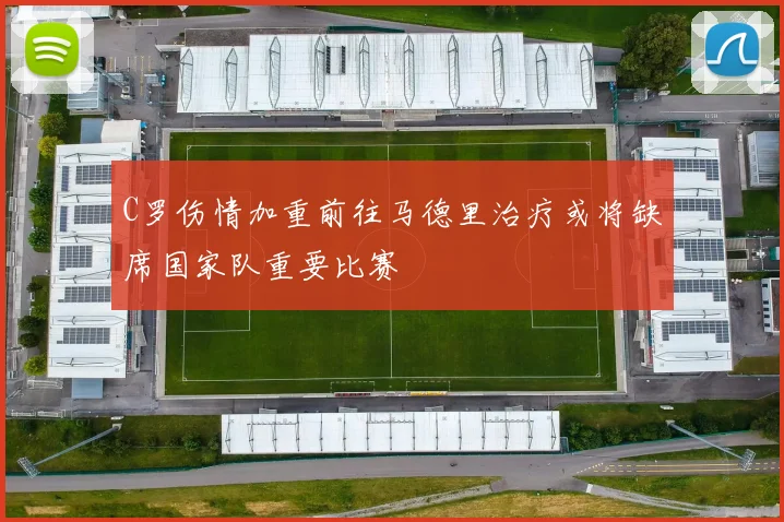 C罗伤情加重前往马德里治疗或将缺席国家队重要比赛