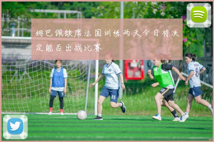 姆巴佩缺席法国训练两天今日将决定能否出战比赛