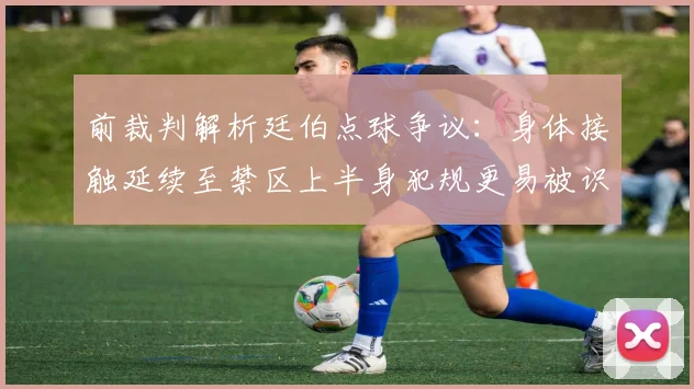前裁判解析廷伯点球争议：身体接触延续至禁区上半身犯规更易被识别