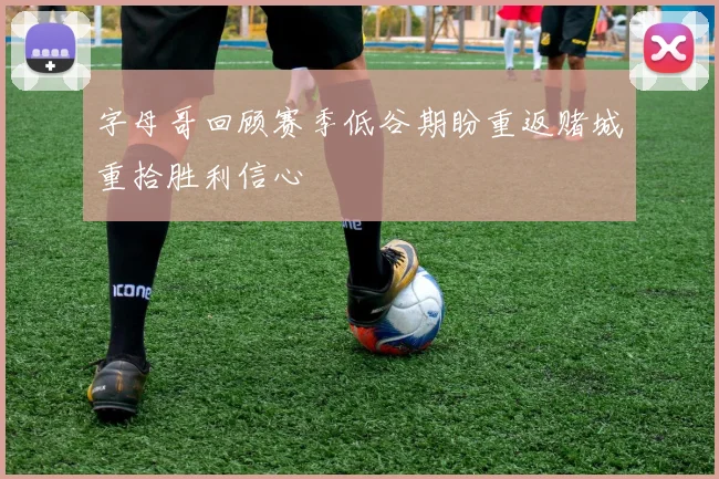 字母哥回顾赛季低谷期盼重返赌城重拾胜利信心