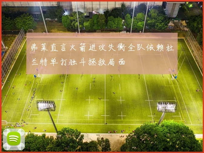 弗莱直言火箭进攻失衡全队依赖杜兰特单打独斗拯救局面