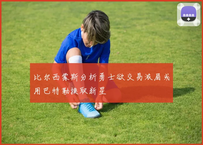 比尔西蒙斯分析勇士欲交易浓眉或用巴特勒换取新星