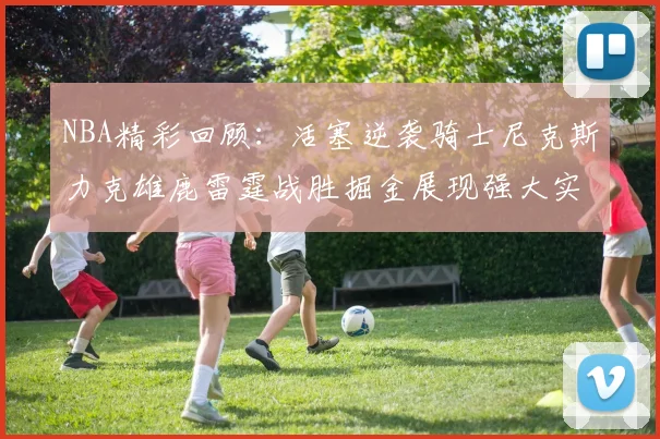 NBA精彩回顾：活塞逆袭骑士尼克斯力克雄鹿雷霆战胜掘金展现强大实力