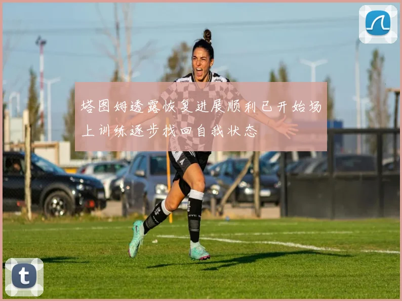 塔图姆透露恢复进展顺利已开始场上训练逐步找回自我状态